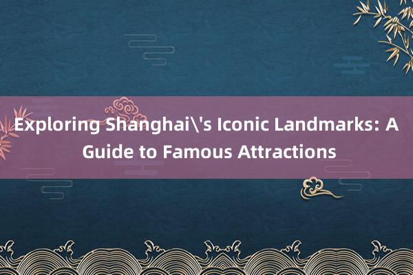 Exploring Shanghai's Iconic Landmarks: A Guide to Famous Attractions